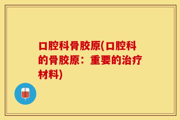 口腔科骨胶原(口腔科的骨胶原：重要的治疗材料)