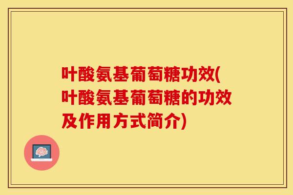 叶酸氨基葡萄糖功效(叶酸氨基葡萄糖的功效及作用方式简介)