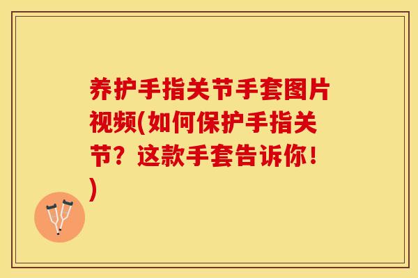 养护手指关节手套图片视频(如何保护手指关节？这款手套告诉你！)