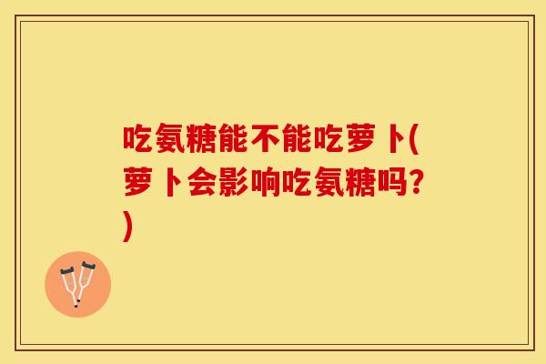 吃氨糖能不能吃萝卜(萝卜会影响吃氨糖吗？)