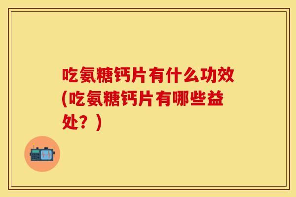 吃氨糖钙片有什么功效(吃氨糖钙片有哪些益处？)