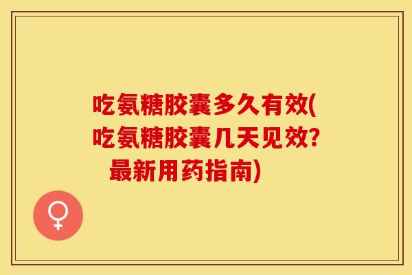 吃氨糖胶囊多久有效(吃氨糖胶囊几天见效？  最新用药指南)