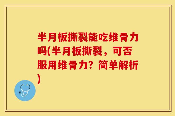 半月板撕裂能吃维骨力吗(半月板撕裂，可否服用维骨力？简单解析)
