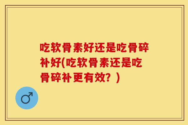 吃软骨素好还是吃骨碎补好(吃软骨素还是吃骨碎补更有效？)