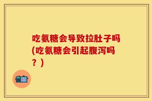 吃氨糖会导致拉肚子吗(吃氨糖会引起腹泻吗？)
