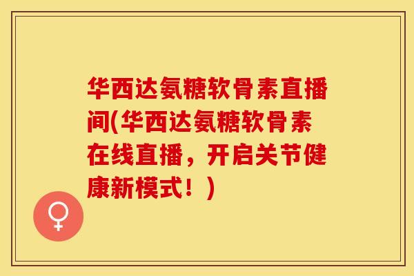 华西达氨糖软骨素直播间(华西达氨糖软骨素在线直播，开启关节健康新模式！)