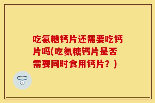 吃氨糖钙片还需要吃钙片吗(吃氨糖钙片是否需要同时食用钙片？)