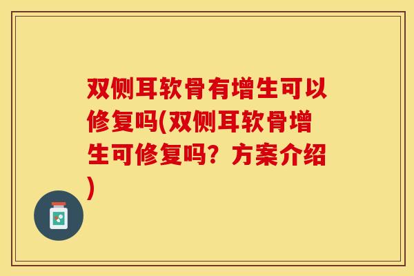 双侧耳软骨有增生可以修复吗(双侧耳软骨增生可修复吗？方案介绍)