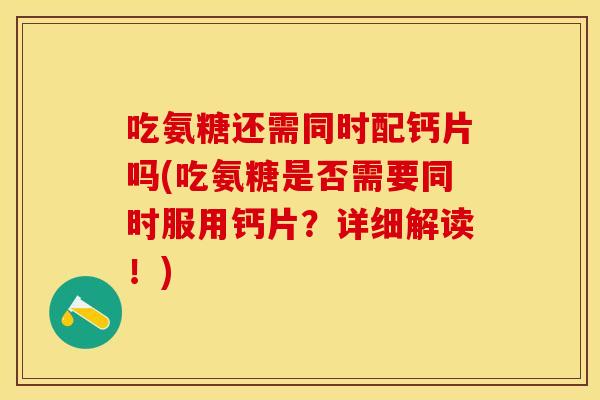 吃氨糖还需同时配钙片吗(吃氨糖是否需要同时服用钙片？详细解读！)