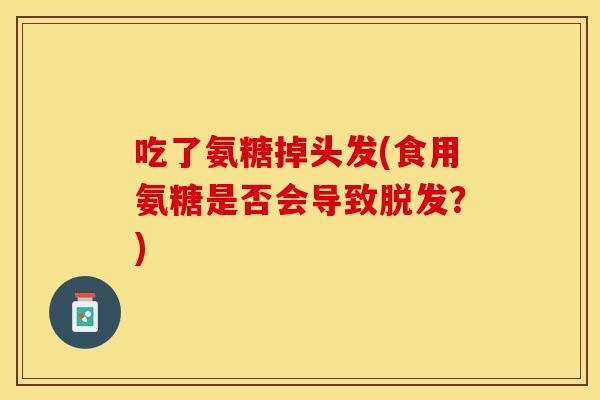 吃了氨糖掉头发(食用氨糖是否会导致脱发?)-第1张图片-关节保镖 吃了氨糖掉头发(食用氨糖是否会导致脱发?)-第1张图片-关节保镖