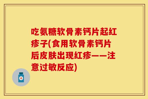 吃氨糖软骨素钙片起红疹子(食用软骨素钙片后皮肤出现红疹——注意过敏反应)