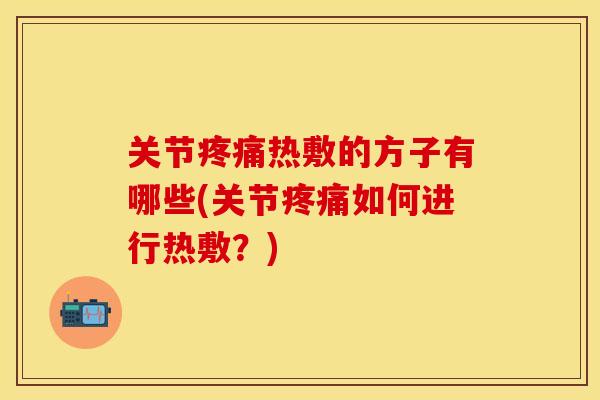 关节疼痛热敷的方子有哪些(关节疼痛如何进行热敷？)