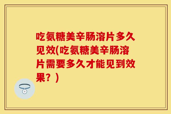 吃氨糖美辛肠溶片多久见效(吃氨糖美辛肠溶片需要多久才能见到效果？)