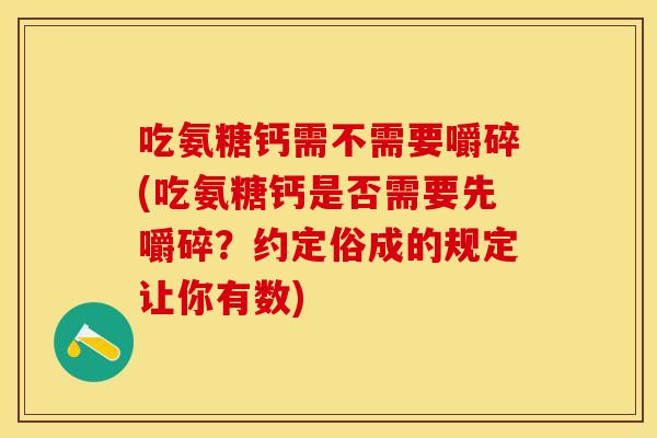 吃氨糖钙需不需要嚼碎(吃氨糖钙是否需要先嚼碎？约定俗成的规定让你有数)