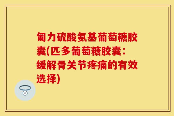 匍力硫酸氨基葡萄糖胶囊(匹多葡萄糖胶囊：缓解骨关节疼痛的有效选择)