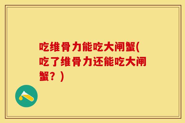 吃维骨力能吃大闸蟹(吃了维骨力还能吃大闸蟹？)