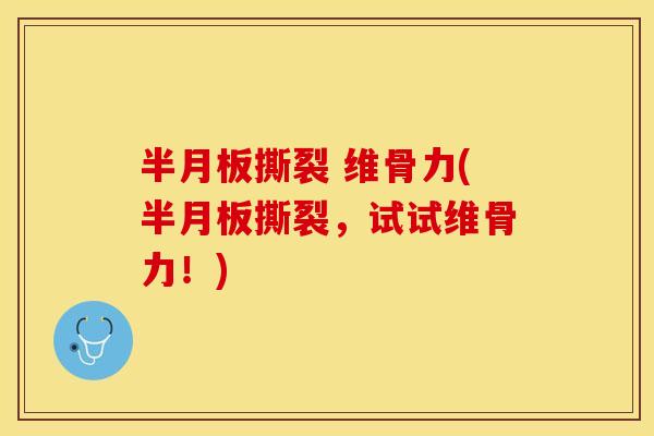 半月板撕裂 维骨力(半月板撕裂，试试维骨力！)