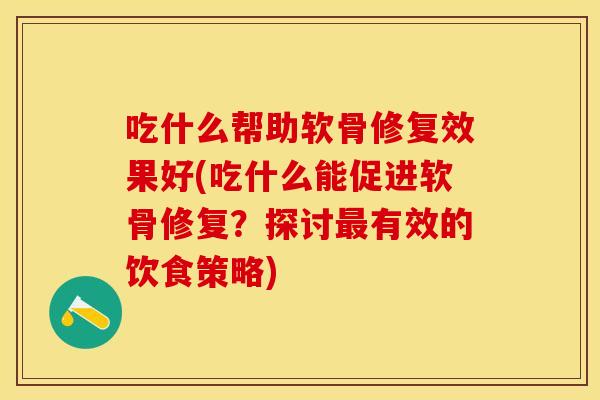 吃什么帮助软骨修复效果好(吃什么能促进软骨修复？探讨最有效的饮食策略)
