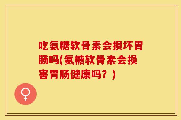 吃氨糖软骨素会损坏胃肠吗(氨糖软骨素会损害胃肠健康吗？)