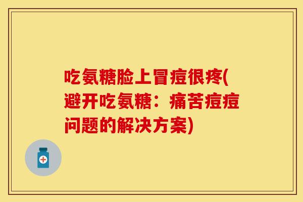 吃氨糖脸上冒痘很疼(避开吃氨糖：痛苦痘痘问题的解决方案)