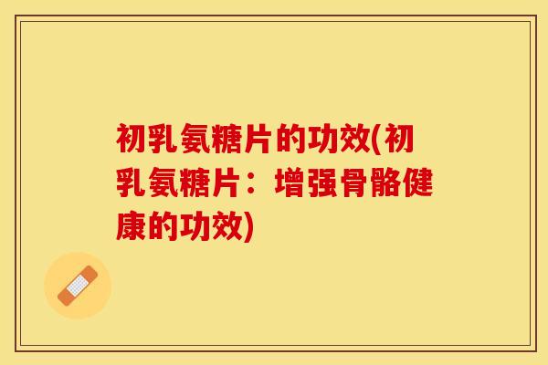 初乳氨糖片的功效(初乳氨糖片：增强骨骼健康的功效)