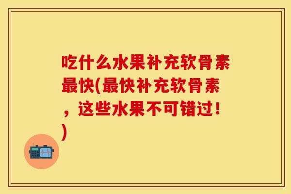 吃什么水果补充软骨素最快(最快补充软骨素，这些水果不可错过！)