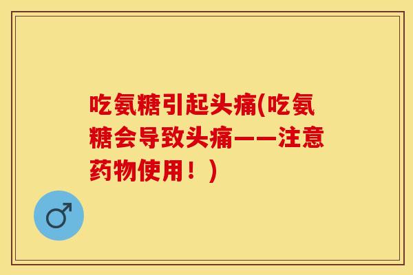 吃氨糖引起头痛(吃氨糖会导致头痛——注意药物使用！)