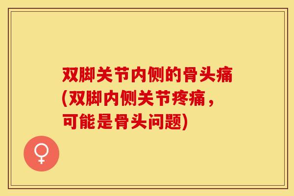 双脚关节内侧的骨头痛(双脚内侧关节疼痛，可能是骨头问题)