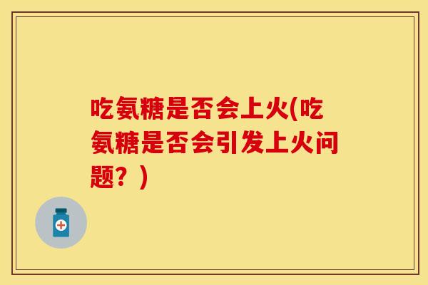 吃氨糖是否会上火(吃氨糖是否会引发上火问题？)
