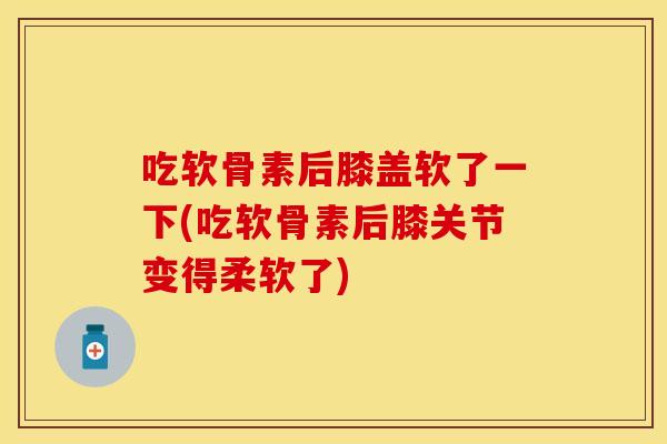 吃软骨素后膝盖软了一下(吃软骨素后膝关节变得柔软了)