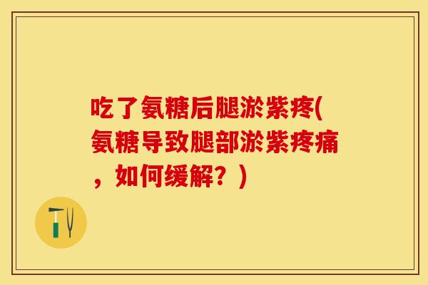 吃了氨糖后腿淤紫疼(氨糖导致腿部淤紫疼痛，如何缓解？)