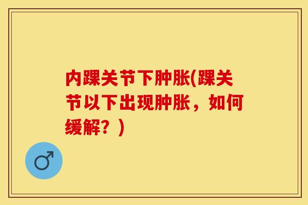 内踝关节下肿胀(踝关节以下出现肿胀，如何缓解？)
