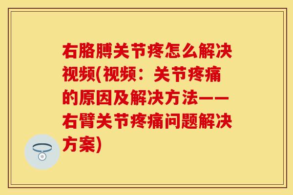 右胳膊关节疼怎么解决视频(视频：关节疼痛的原因及解决方法——右臂关节疼痛问题解决方案)