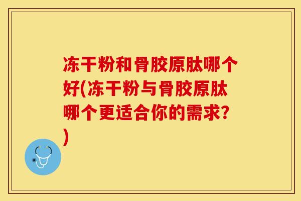 冻干粉和骨胶原肽哪个好(冻干粉与骨胶原肽哪个更适合你的需求？)