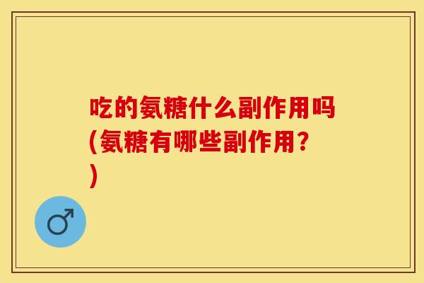 吃的氨糖什么副作用吗(氨糖有哪些副作用？)