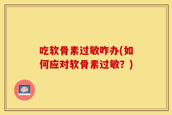 吃软骨素过敏咋办(如何应对软骨素过敏？)