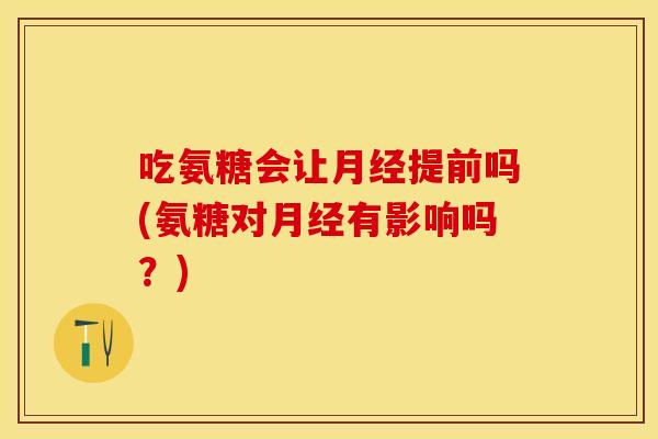 吃氨糖会让月经提前吗(氨糖对月经有影响吗？)