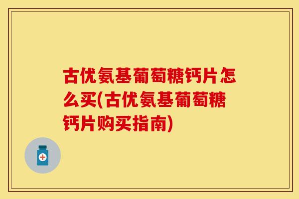 古优氨基葡萄糖钙片怎么买(古优氨基葡萄糖钙片购买指南)