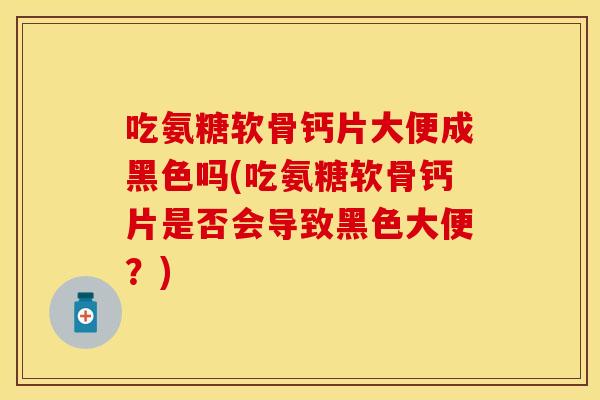 吃氨糖软骨钙片大便成黑色吗(吃氨糖软骨钙片是否会导致黑色大便？)