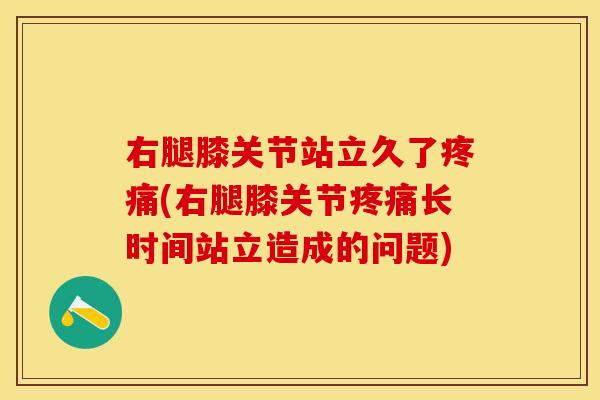 右腿膝关节站立久了疼痛(右腿膝关节疼痛长时间站立造成的问题)
