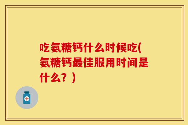 吃氨糖钙什么时候吃(氨糖钙最佳服用时间是什么？)