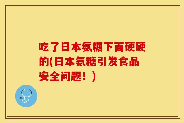 吃了日本氨糖下面硬硬的(日本氨糖引发食品安全问题！)