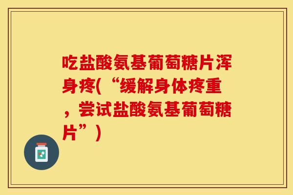 吃盐酸氨基葡萄糖片浑身疼(“缓解身体疼重,尝试盐酸氨基葡萄糖片”)-第1张图片-关节保镖 吃盐酸氨基葡萄糖片浑身疼(“缓解身体疼重,尝试盐酸氨基葡萄糖片”)-第1张图片-关节保镖