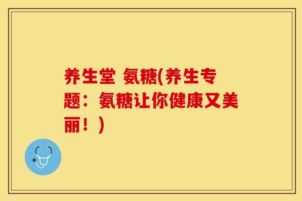 养生堂 氨糖(养生专题：氨糖让你健康又美丽！)