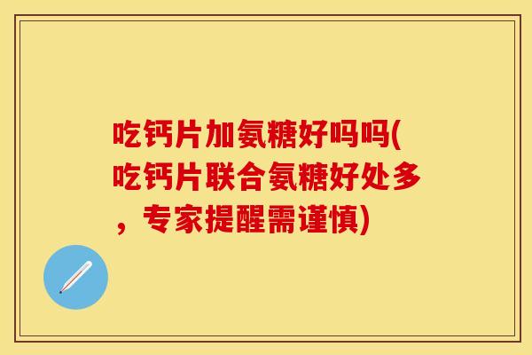 吃钙片加氨糖好吗吗(吃钙片联合氨糖好处多，专家提醒需谨慎)