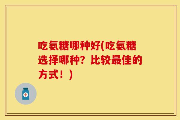 吃氨糖哪种好(吃氨糖选择哪种?比较最佳的方式!)-第1张图片-关节保镖 吃氨糖哪种好(吃氨糖选择哪种?比较最佳的方式!)-第1张图片-关节保镖