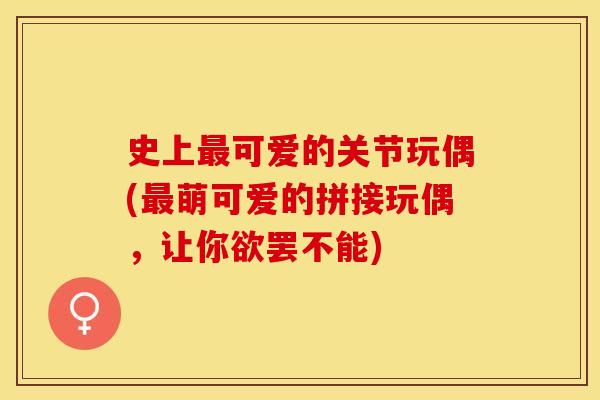 史上最可爱的关节玩偶(最萌可爱的拼接玩偶，让你欲罢不能)
