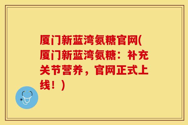 厦门新蓝湾氨糖官网(厦门新蓝湾氨糖：补充关节营养，官网正式上线！)