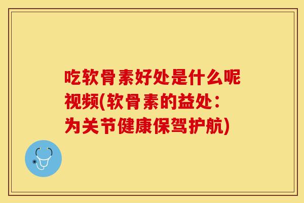 吃软骨素好处是什么呢视频(软骨素的益处：为关节健康保驾护航)