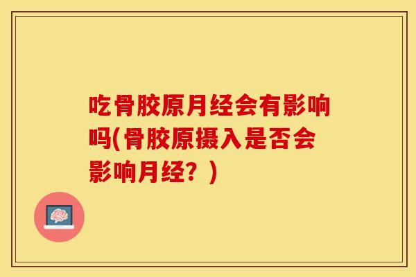 吃骨胶原月经会有影响吗(骨胶原摄入是否会影响月经？)